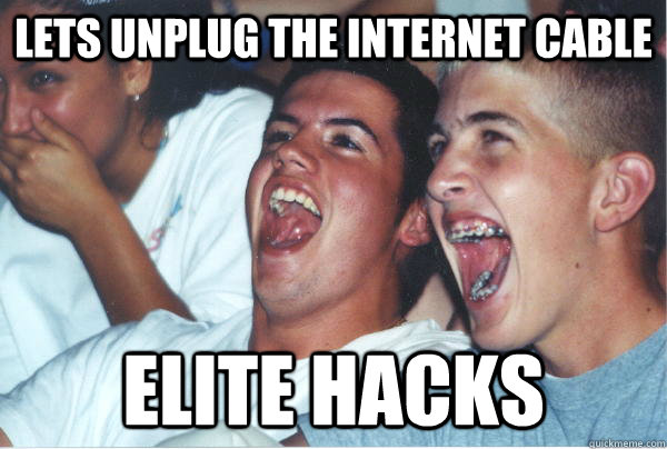 Lets unplug the internet cable elite hacks  Immature High Schoolers