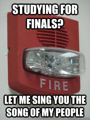 Studying for Finals?  LET ME SING YOU THE SONG OF MY PEOPLE  Fire alarm