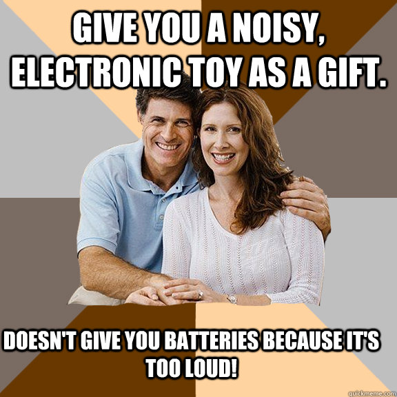 Give you a noisy, electronic toy as a gift. Doesn't give you batteries because it's too loud!   Scumbag Parents