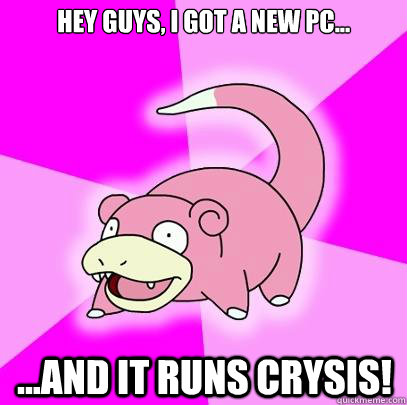 Hey Guys, I got a new PC... ...and it runs CRYSIS!  Slowpoke