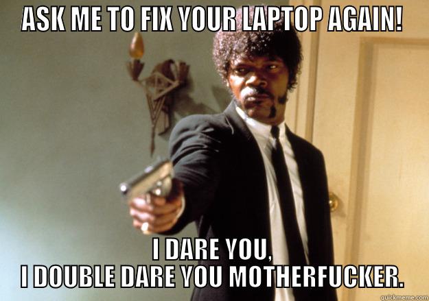 Ask me to fix your laptop again! I dare you, I double dare you motherfucker. - ASK ME TO FIX YOUR LAPTOP AGAIN! I DARE YOU, I DOUBLE DARE YOU MOTHERFUCKER. Samuel L Jackson