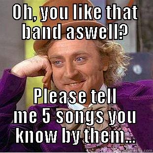 OH, YOU LIKE THAT BAND ASWELL? PLEASE TELL ME 5 SONGS YOU KNOW BY THEM... Condescending Wonka