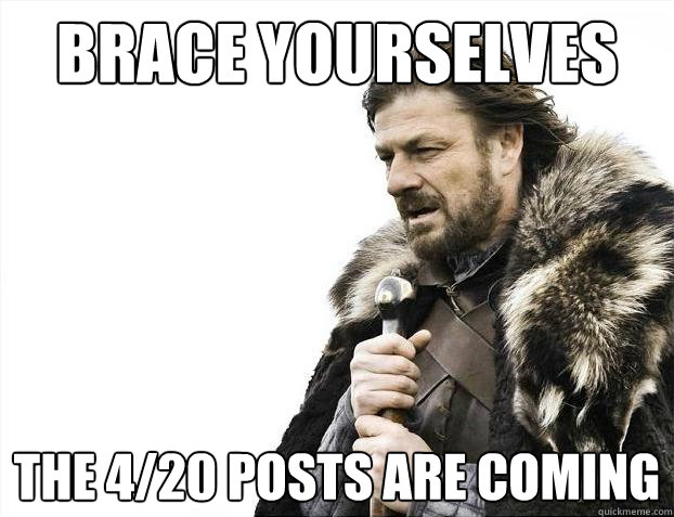 Brace yourselves the 4/20 posts are coming - Brace yourselves the 4/20 posts are coming  Brace Yourselves - Borimir