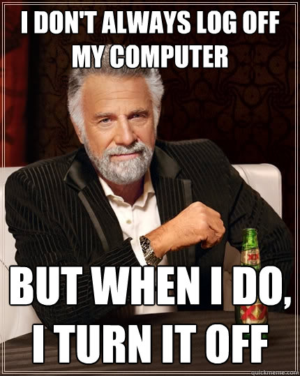 I don't always log off my computer But when I do, I turn it off  The Most Interesting Man In The World