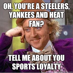 Oh, you're a steelers, yankees and heat fan? Tell me about you sports loyalty   Condescending Wonka