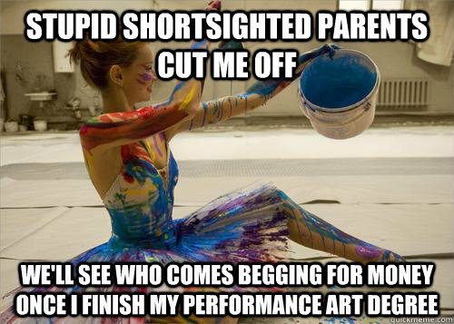 stupid shortsighted parents cut me off we'll see who comes begging for money once i finish my performance art degree  Performance art Major