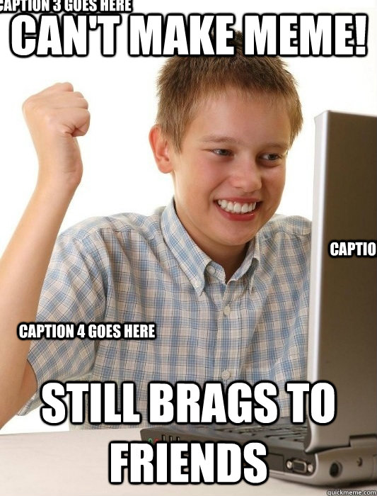 Can't make meme! Still brags to friends Caption 3 goes here Caption 4 goes here Caption 5 goes here  First Day on the Internet Kid