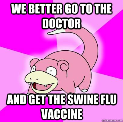 We better go to the doctor and get the swine flu vaccine  Slowpoke