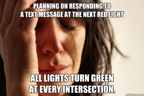 Planning on responding to 
a text message at the next red light All lights turn green 
at every intersection.  First World Problems