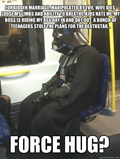 Forbidden Marriage, Manipulated by evil, wife dies, loose my limbs and ability to breathe, kids hate me, my boss is riding my ass day in and day out, a bunch of teenagers stole the plans for the deathstar... force hug?  Sad Vader