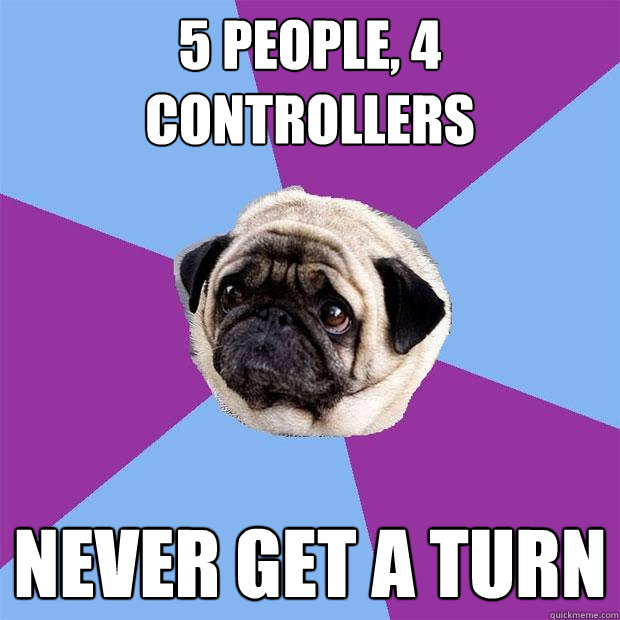 5 people, 4 controllers never get a turn  Lonely Pug
