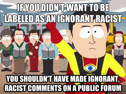 If you didn't want to be labeled as an ignorant racist You shouldn't have made ignorant, racist comments on a public forum  South Park memes