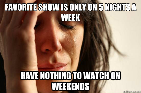 favorite show is only on 5 nights a week  have nothing to watch on weekends  First World Problems