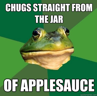 Chugs straight from the jar of applesauce  Foul Bachelor Frog