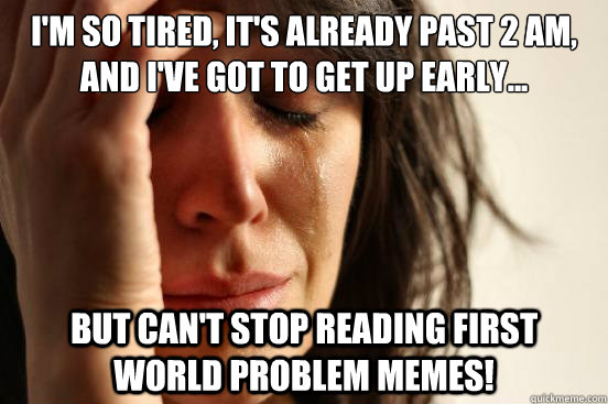 I'm so tired, it's already past 2 AM, and I've got to get up early... but can't stop reading First World Problem memes!  First World Problems