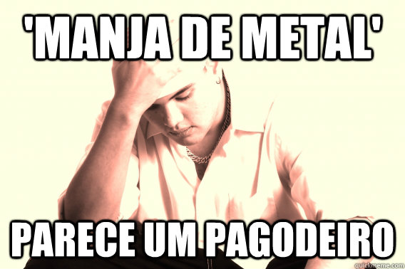 'Manja de metal' Parece um pagodeiro  