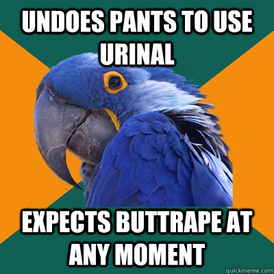 undoes pants to use urinal  expects buttrape at any moment   Paranoid Parrot