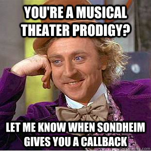 you're a musical theater prodigy? let me know when sondheim gives you a callback - you're a musical theater prodigy? let me know when sondheim gives you a callback  Condescending Wonka