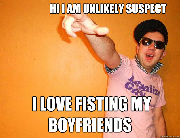  Hi I am Unlikely Suspect  I love fisting my Boyfriends -  Hi I am Unlikely Suspect  I love fisting my Boyfriends  Gay Bro