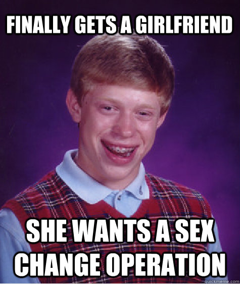 Finally gets a girlfriend She wants a sex change operation - Finally gets a girlfriend She wants a sex change operation  Bad Luck Brian