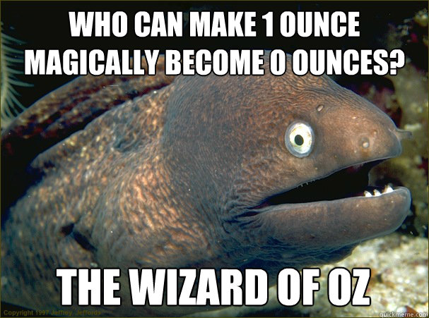 Who can make 1 ounce magically become 0 ounces? The wizard of oz - Who can make 1 ounce magically become 0 ounces? The wizard of oz  Bad Joke Eel