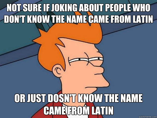 Not sure if joking about people who don't know the name came from Latin Or just dosn't know the name came from Latin  Futurama Fry