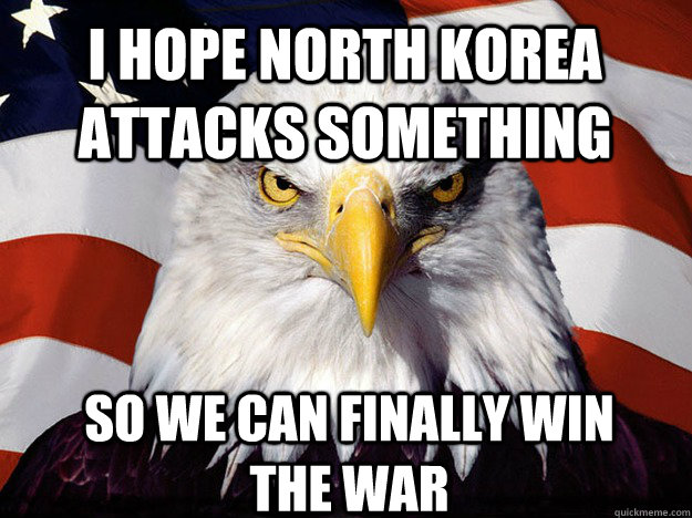 I hope North korea attacks something So we can finally win the war  Patriotic Eagle