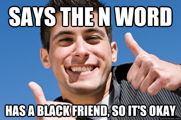 Says the N word Has a black friend, so it's okay  