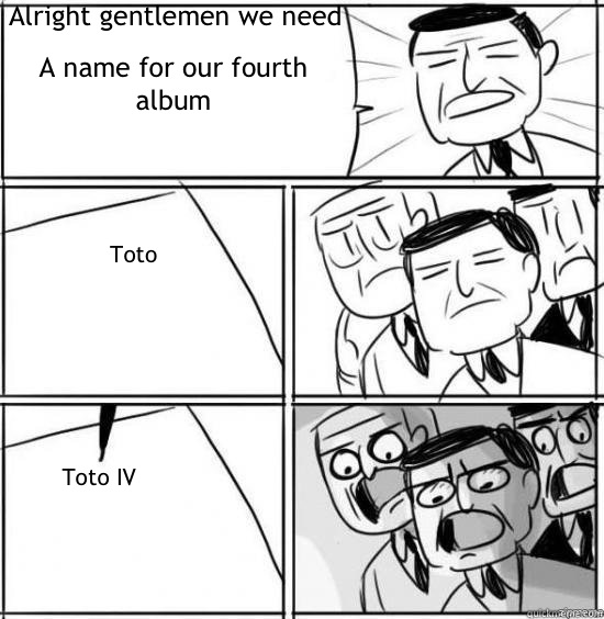 Alright gentlemen we need  A name for our fourth album Toto Toto IV  alright gentlemen