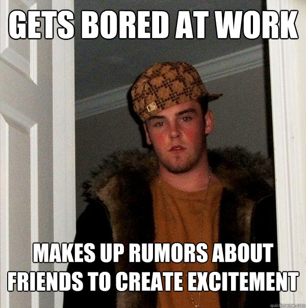 Gets bored at work Makes up rumors about friends to create excitement  Scumbag Steve