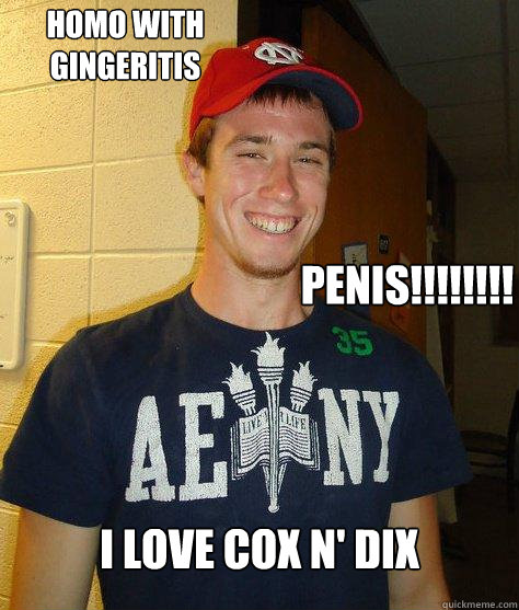 I Love Cox N' Dix HOMO WITH GINGERITIS PENIS!!!!!!!!  