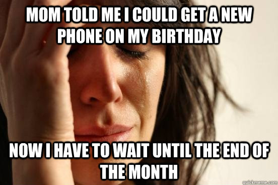 Mom told me I could get a new phone on my birthday now I have to wait until the end of the month  First World Problems
