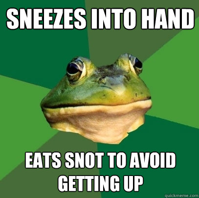 Sneezes into hand eats snot to avoid getting up  Foul Bachelor Frog