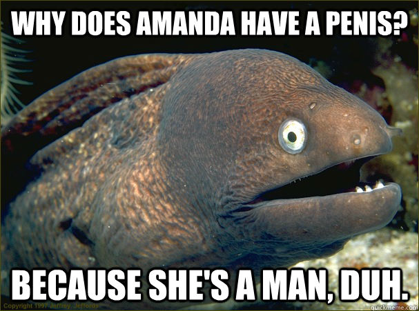 because she's a man, duh. Why does Amanda have a penis? - because she's a man, duh. Why does Amanda have a penis?  Bad Joke Eel