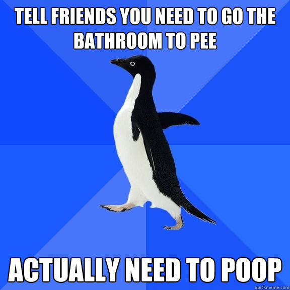 Tell friends you need to go the bathroom to pee actually need to poop  Socially Awkward Penguin