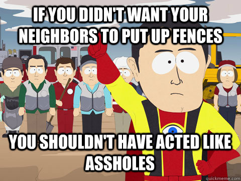 If you didn't want your neighbors to put up fences  you shouldn't have acted like assholes   Captain Hindsight