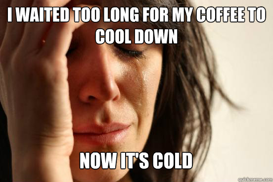I waited too long for my coffee to cool down
 now it's cold   First World Problems