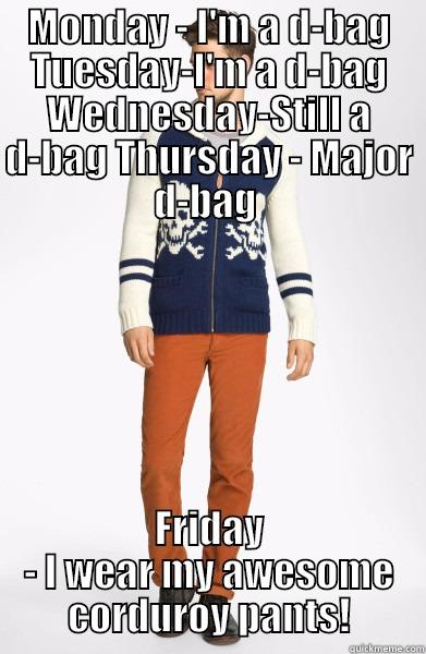 MONDAY - I'M A D-BAG TUESDAY-I'M A D-BAG WEDNESDAY-STILL A D-BAG THURSDAY - MAJOR D-BAG  FRIDAY - I WEAR MY AWESOME CORDUROY PANTS! Misc