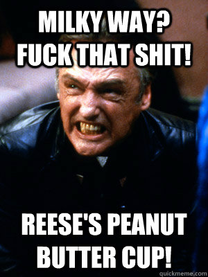 Milky Way? Fuck that shit! REese's Peanut butter cup!  