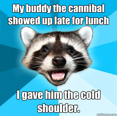 My buddy the cannibal showed up late for lunch I gave him the cold shoulder.  Lame Pun Coon