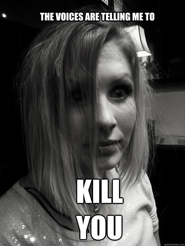 The voices are telling me to kill you  Scary white girl is scary