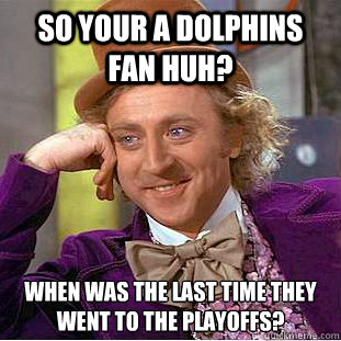 so your a dolphins fan huh? when was the last time they went to the playoffs?  Condescending Wonka