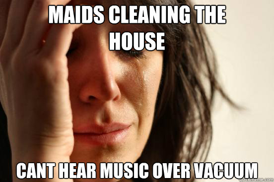 MAIDS CLEANING THE 
HOUSE CANT HEAR MUSIC OVER VACUUM   First World Problems