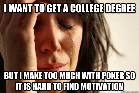 I want to get a college degree but i make too much with poker so it is hard to find motivation  First World Problems