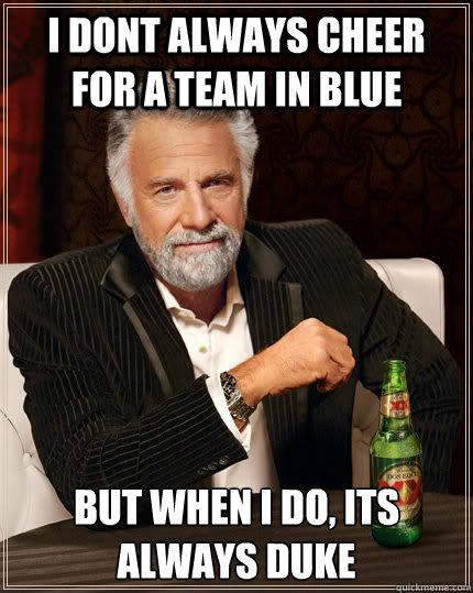 I dont always Cheer for a team in blue but when I do, its always duke  The Most Interesting Man In The World