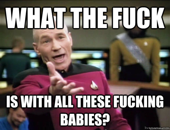 what the fuck is with all these fucking babies?  Annoyed Picard HD