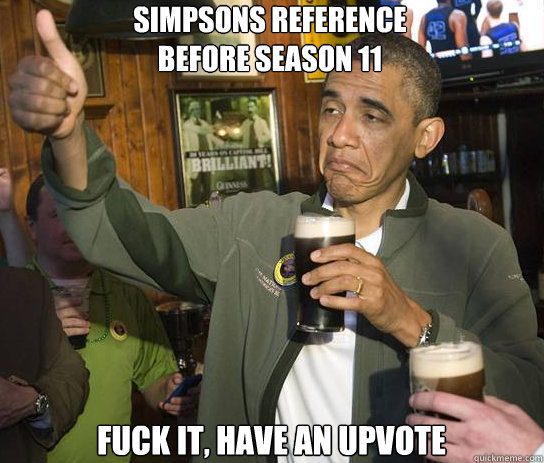 Simpsons reference
before season 11 Fuck it, have an upvote  Upvoting Obama