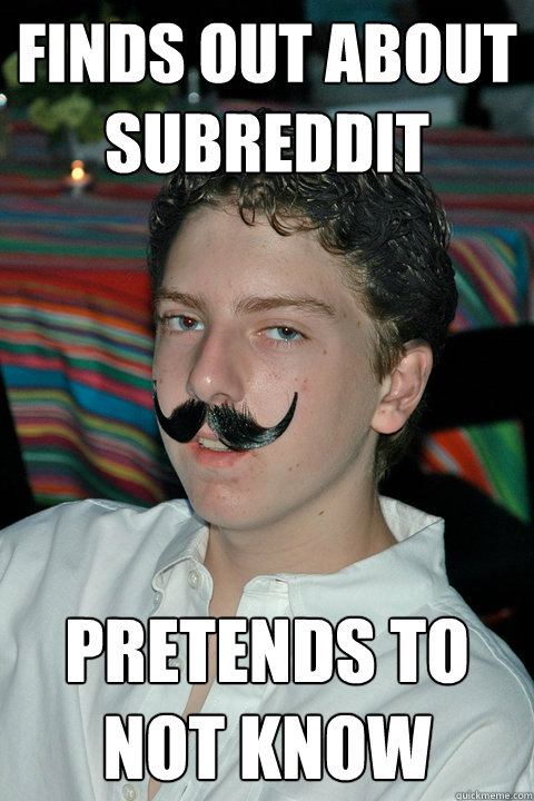 Finds out about subreddit Pretends to not know  