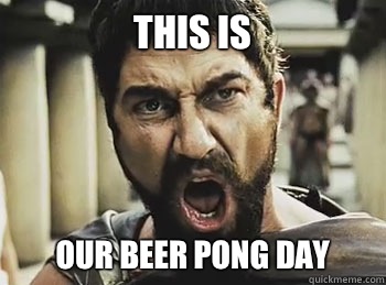 THIS IS OUR BEER PONG DAY  THIS IS SPARTA