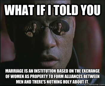 What if I told you Marriage is an institution based on the exchange of women as property to form alliances between men and there's nothing holy about it. - What if I told you Marriage is an institution based on the exchange of women as property to form alliances between men and there's nothing holy about it.  Morpheus SC